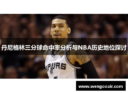 丹尼格林三分球命中率分析与NBA历史地位探讨